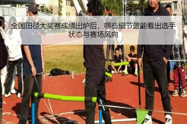 全国田径大奖赛成绩出炉后，哪些细节最能看出选手状态与赛场风向