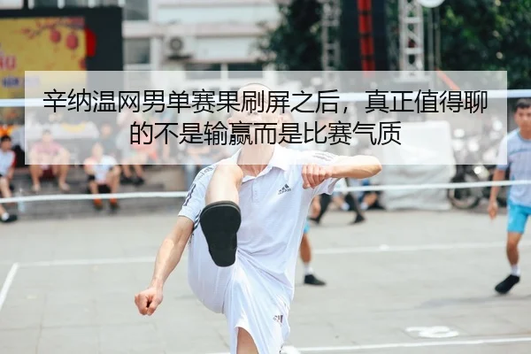 辛纳温网男单赛果刷屏之后，真正值得聊的不是输赢而是比赛气质