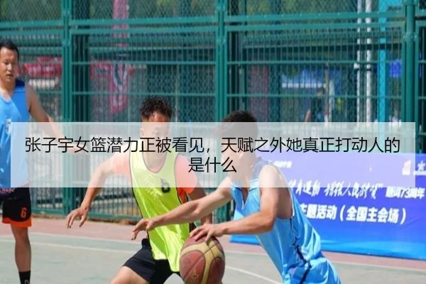 张子宇女篮潜力正被看见，天赋之外她真正打动人的是什么